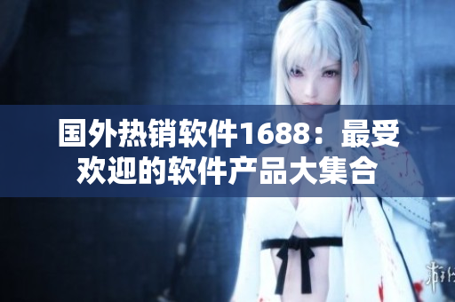 国外热销软件1688：最受欢迎的软件产品大集合