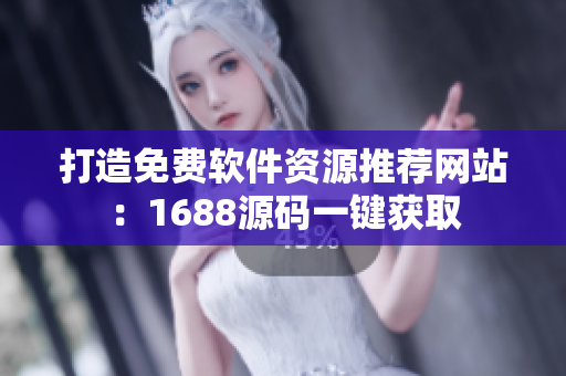 打造免费软件资源推荐网站：1688源码一键获取
