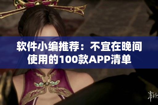 软件小编推荐：不宜在晚间使用的100款APP清单