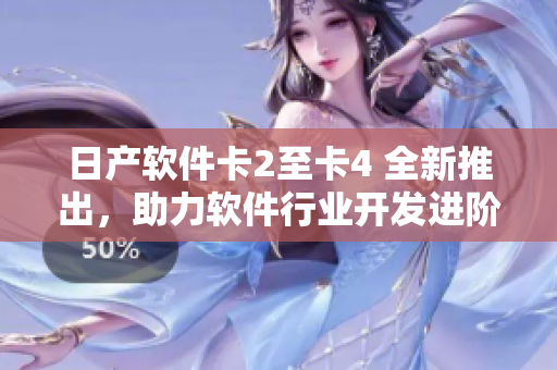 日产软件卡2至卡4 全新推出，助力软件行业开发进阶