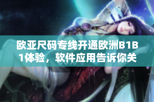 欧亚尺码专线开通欧洲B1B1体验，软件应用告诉你关于欧洲尺码的一切