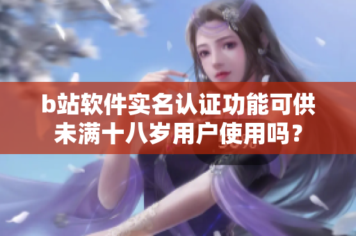 b站软件实名认证功能可供未满十八岁用户使用吗？