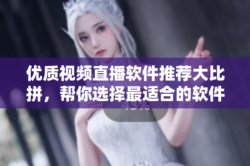 优质视频直播软件推荐大比拼，帮你选择最适合的软件