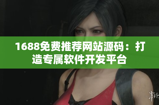 1688免费推荐网站源码：打造专属软件开发平台