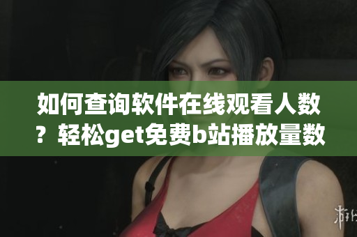 如何查询软件在线观看人数？轻松get免费b站播放量数据