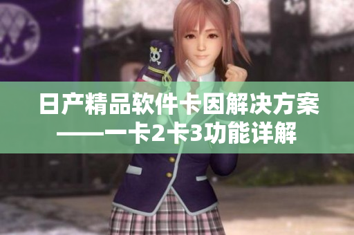 日产精品软件卡因解决方案——一卡2卡3功能详解