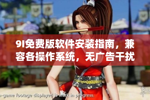 9I免费版软件安装指南，兼容各操作系统，无广告干扰