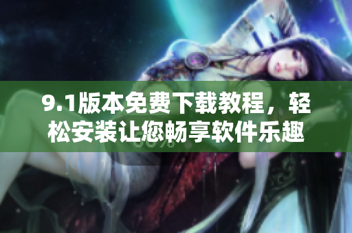 9.1版本免费下载教程，轻松安装让您畅享软件乐趣