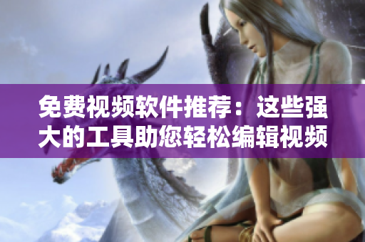 免费视频软件推荐：这些强大的工具助您轻松编辑视频