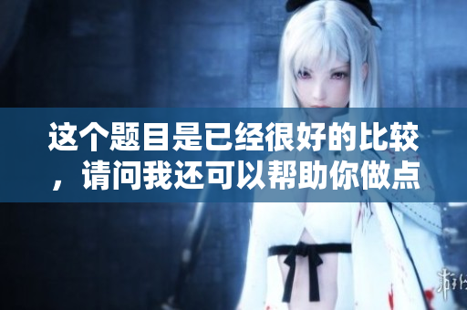 这个题目是已经很好的比较，请问我还可以帮助你做点什么？