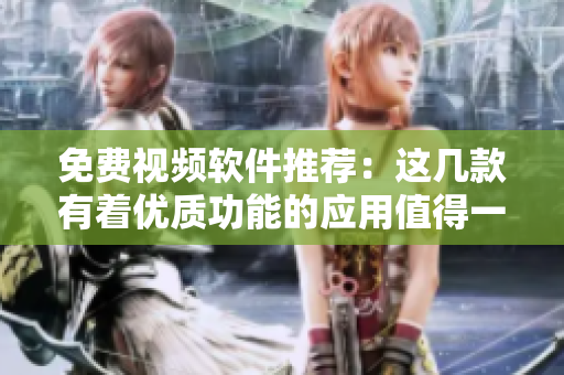 免费视频软件推荐：这几款有着优质功能的应用值得一试