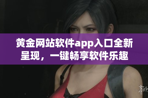 黄金网站软件app入口全新呈现，一键畅享软件乐趣