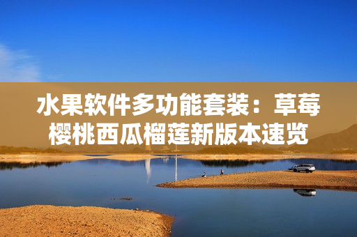 水果软件多功能套装：草莓樱桃西瓜榴莲新版本速览