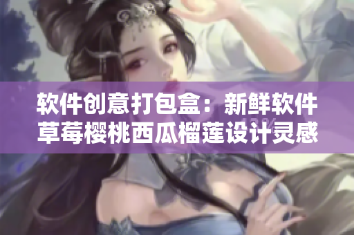 软件创意打包盒：新鲜软件草莓樱桃西瓜榴莲设计灵感