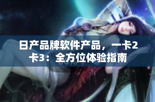 日产品牌软件产品，一卡2卡3：全方位体验指南