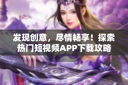发现创意，尽情畅享！探索热门短视频APP下载攻略