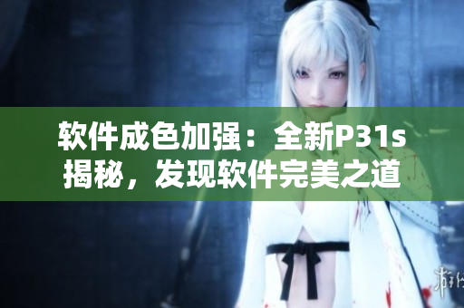 软件成色加强：全新P31s揭秘，发现软件完美之道