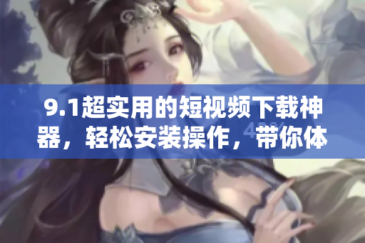 9.1超实用的短视频下载神器，轻松安装操作，带你体验全新视频世界