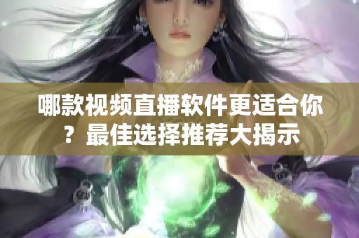 哪款视频直播软件更适合你？最佳选择推荐大揭示