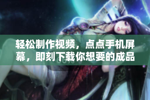 轻松制作视频，点点手机屏幕，即刻下载你想要的成品短视频软件
