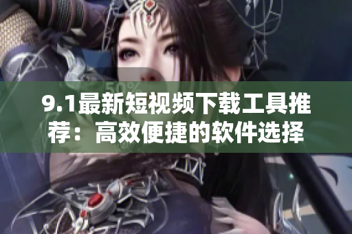 9.1最新短视频下载工具推荐：高效便捷的软件选择