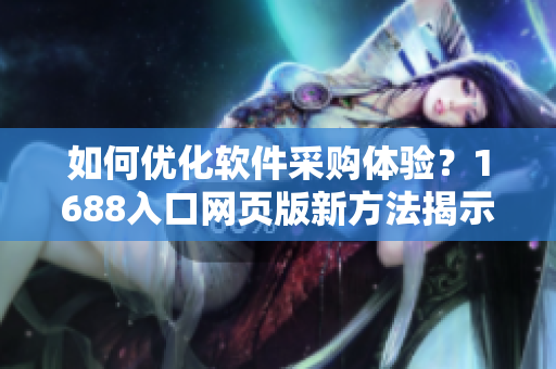 如何优化软件采购体验？1688入口网页版新方法揭示