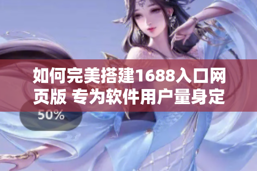 如何完美搭建1688入口网页版 专为软件用户量身定制