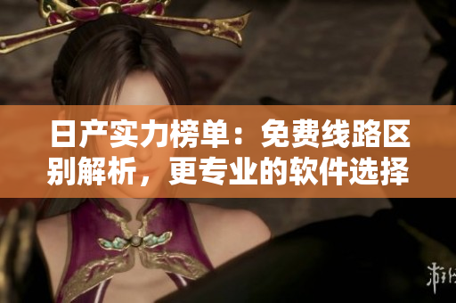 日产实力榜单：免费线路区别解析，更专业的软件选择