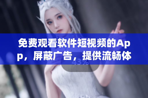 免费观看软件短视频的App，屏蔽广告，提供流畅体验
