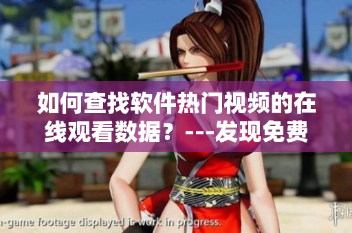 如何查找软件热门视频的在线观看数据？---发现免费b站视频流量的方法