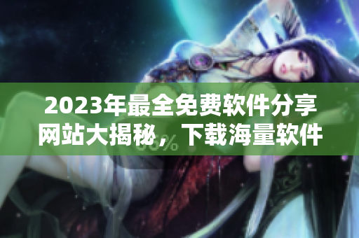 2023年最全免费软件分享网站大揭秘，下载海量软件应有尽有