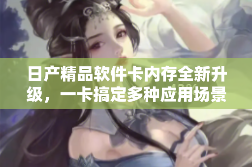 日产精品软件卡内存全新升级，一卡搞定多种应用场景