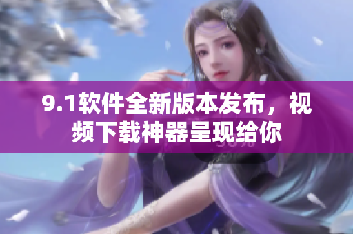 9.1软件全新版本发布，视频下载神器呈现给你