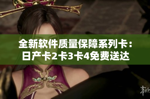全新软件质量保障系列卡：日产卡2卡3卡4免费送达