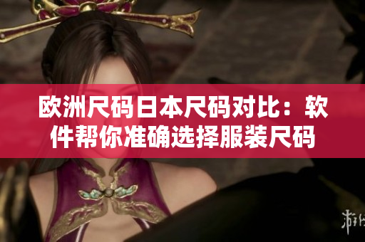 欧洲尺码日本尺码对比：软件帮你准确选择服装尺码