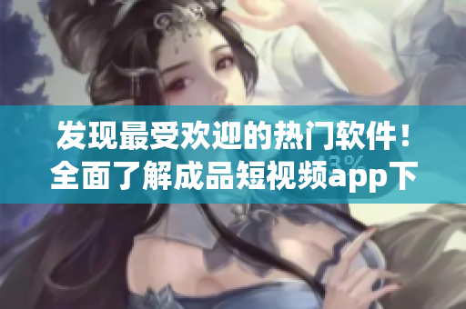 发现最受欢迎的热门软件！全面了解成品短视频app下载推荐清单