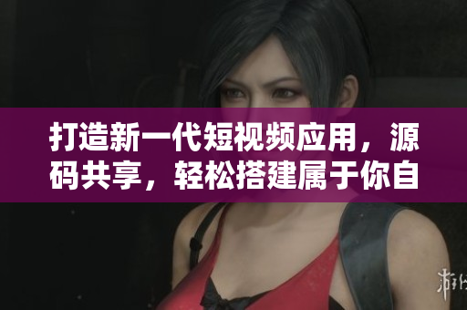 打造新一代短视频应用，源码共享，轻松搭建属于你自己的短视频平台