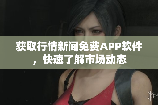 获取行情新闻免费APP软件，快速了解市场动态