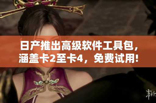 日产推出高级软件工具包，涵盖卡2至卡4，免费试用!