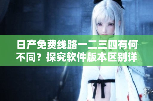 日产免费线路一二三四有何不同？探究软件版本区别详解