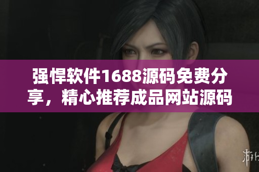 强悍软件1688源码免费分享，精心推荐成品网站源码