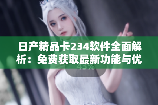 日产精品卡234软件全面解析：免费获取最新功能与优化！