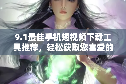 9.1最佳手机短视频下载工具推荐，轻松获取您喜爱的影片