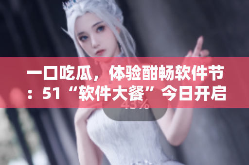 一口吃瓜，体验酣畅软件节：51“软件大餐”今日开启