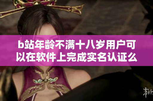 b站年龄不满十八岁用户可以在软件上完成实名认证么