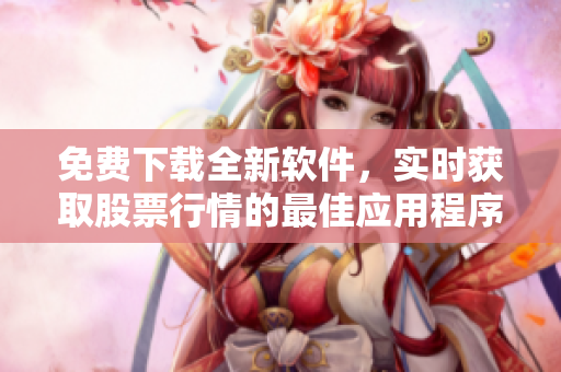 免费下载全新软件，实时获取股票行情的最佳应用程序