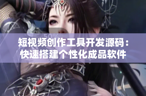 短视频创作工具开发源码：快速搭建个性化成品软件