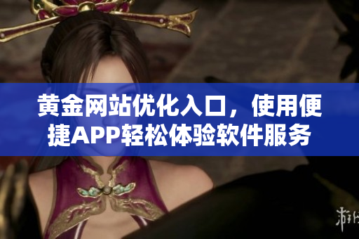 黄金网站优化入口，使用便捷APP轻松体验软件服务