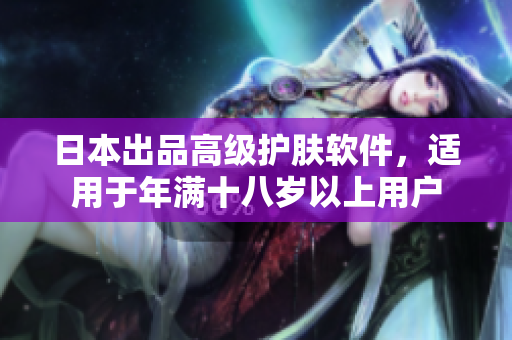 日本出品高级护肤软件，适用于年满十八岁以上用户