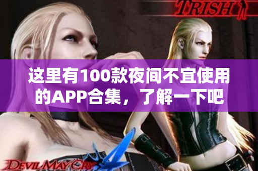 这里有100款夜间不宜使用的APP合集，了解一下吧